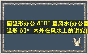 圆弧形办公 🍁 室风水(办公室弧形 🪴 内外在风水上的讲究)